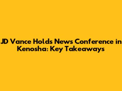 JD Vance Holds News Conference in Kenosha: Key Takeaways