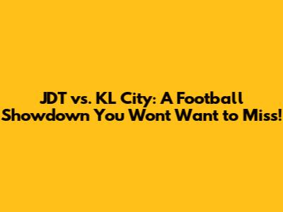 JDT vs. KL City: A Football Showdown You Won't Want to Miss!