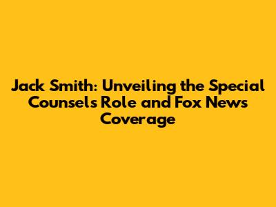 Jack Smith: Unveiling the Special Counsel's Role and Fox News Coverage