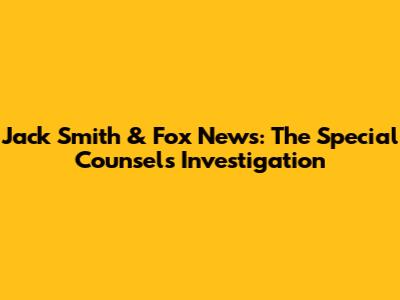 Jack Smith & Fox News: The Special Counsel's Investigation