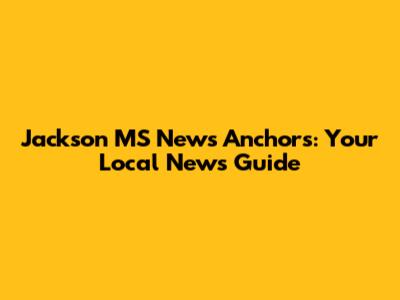 Jackson MS News Anchors: Your Local News Guide