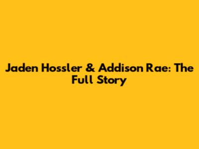 Jaden Hossler & Addison Rae: The Full Story