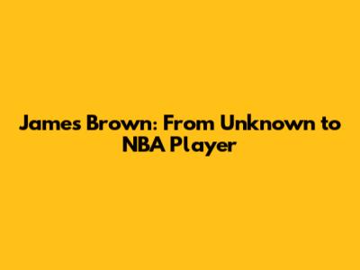 James Brown: From Unknown to NBA Player