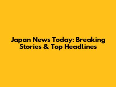 Japan News Today: Breaking Stories & Top Headlines