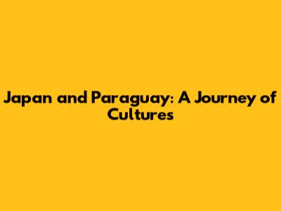 Japan and Paraguay: A Journey of Cultures