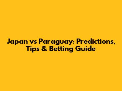 Japan vs Paraguay: Predictions, Tips & Betting Guide