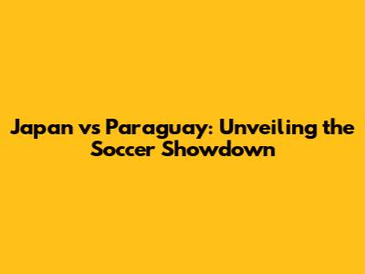 Japan vs Paraguay: Unveiling the Soccer Showdown