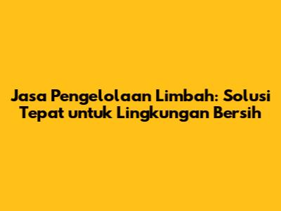 Jasa Pengelolaan Limbah: Solusi Tepat untuk Lingkungan Bersih