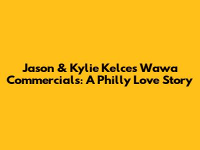 Jason & Kylie Kelce's Wawa Commercials: A Philly Love Story