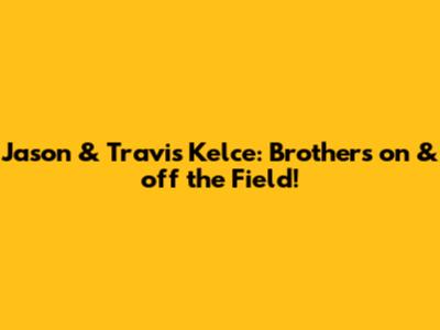Jason & Travis Kelce: Brothers on & off the Field!