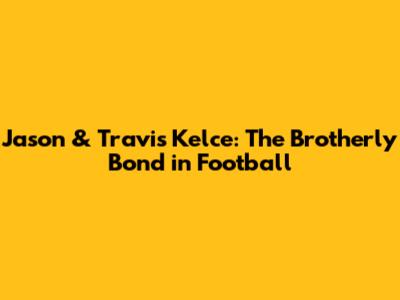 Jason & Travis Kelce: The Brotherly Bond in Football