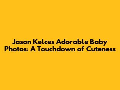 Jason Kelce's Adorable Baby Photos: A Touchdown of Cuteness