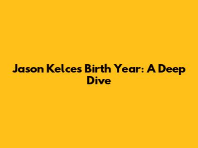 Jason Kelce's Birth Year: A Deep Dive