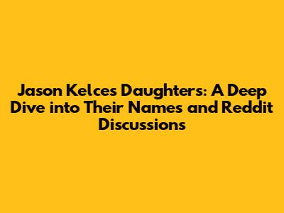 Jason Kelce's Daughters: A Deep Dive into Their Names and Reddit Discussions