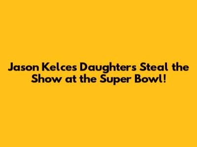 Jason Kelce's Daughters Steal the Show at the Super Bowl!