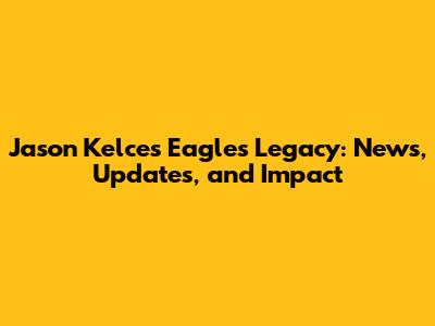 Jason Kelce's Eagles Legacy: News, Updates, and Impact