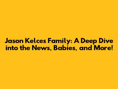 Jason Kelce's Family: A Deep Dive into the News, Babies, and More!