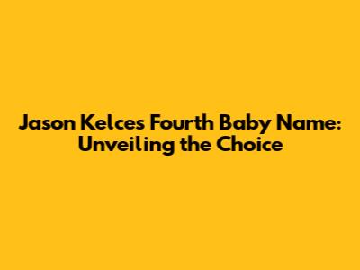 Jason Kelce's Fourth Baby Name: Unveiling the Choice
