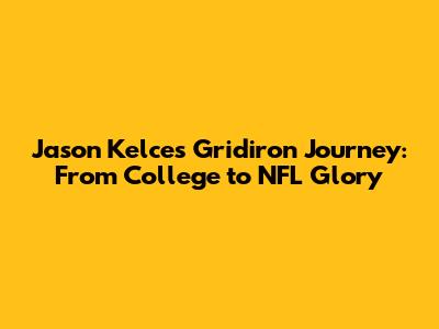 Jason Kelce's Gridiron Journey: From College to NFL Glory