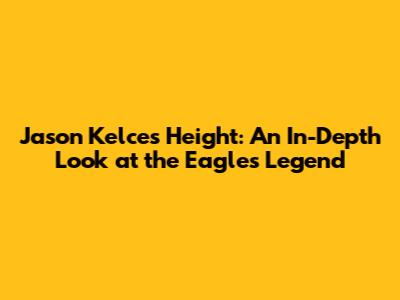 Jason Kelce's Height: An In-Depth Look at the Eagles' Legend