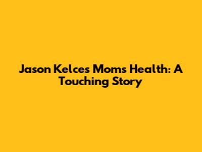 Jason Kelce's Mom's Health: A Touching Story