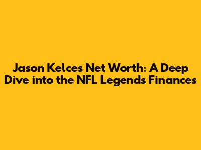 Jason Kelce's Net Worth: A Deep Dive into the NFL Legend's Finances