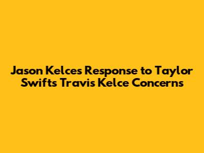 Jason Kelce's Response to Taylor Swift's Travis Kelce Concerns