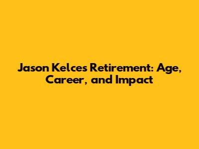 Jason Kelce's Retirement: Age, Career, and Impact