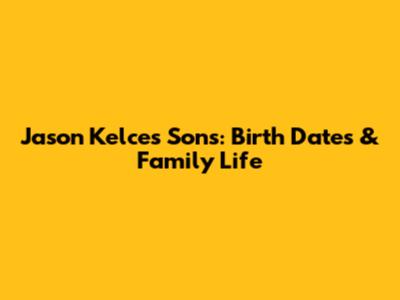Jason Kelce's Sons: Birth Dates & Family Life