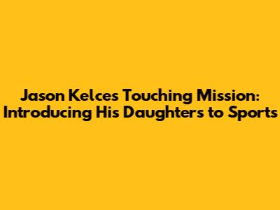 Jason Kelce's Touching Mission: Introducing His Daughters to Sports