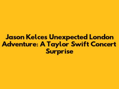 Jason Kelce's Unexpected London Adventure: A Taylor Swift Concert Surprise