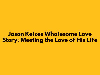 Jason Kelce's Wholesome Love Story: Meeting the Love of His Life