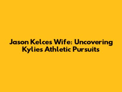 Jason Kelce's Wife: Uncovering Kylie's Athletic Pursuits