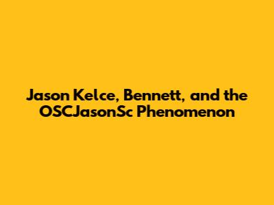 Jason Kelce, Bennett, and the OSCJasonSc Phenomenon