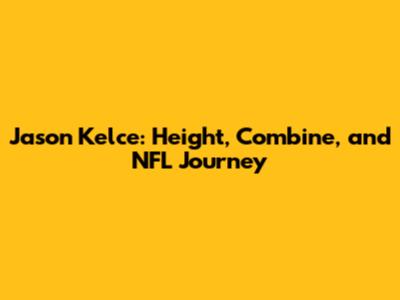 Jason Kelce: Height, Combine, and NFL Journey