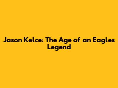 Jason Kelce: The Age of an Eagles Legend