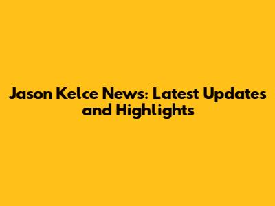 Jason Kelce News: Latest Updates and Highlights