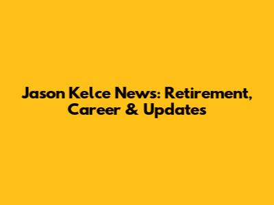 Jason Kelce News: Retirement, Career & Updates