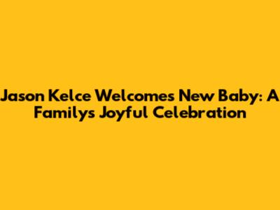Jason Kelce Welcomes New Baby: A Family's Joyful Celebration