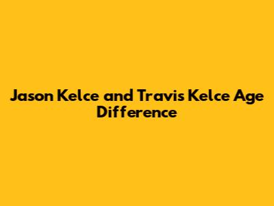 Jason Kelce and Travis Kelce Age Difference