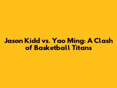 Jason Kidd vs. Yao Ming: A Clash of Basketball Titans