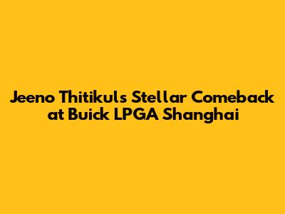 Jeeno Thitikul's Stellar Comeback at Buick LPGA Shanghai