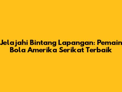 Jelajahi Bintang Lapangan: Pemain Bola Amerika Serikat Terbaik