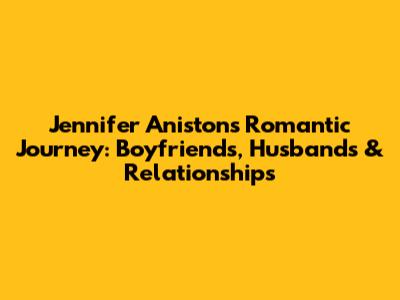 Jennifer Aniston's Romantic Journey: Boyfriends, Husbands & Relationships