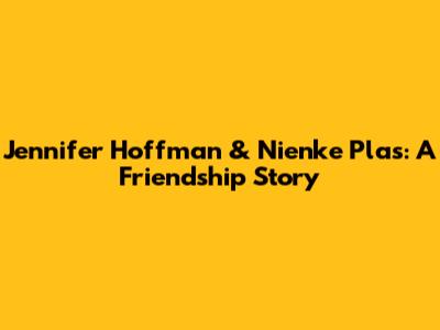 Jennifer Hoffman & Nienke Plas: A Friendship Story