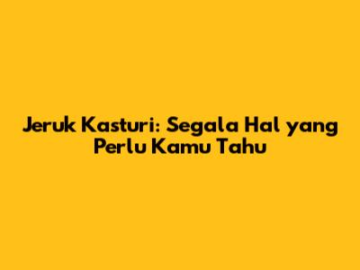 Jeruk Kasturi: Segala Hal yang Perlu Kamu Tahu