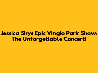 Jessica Shy's Epic Vingio Park Show: The Unforgettable Concert!