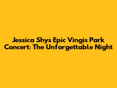 Jessica Shy's Epic Vingis Park Concert: The Unforgettable Night