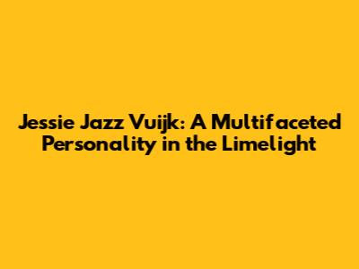 Jessie Jazz Vuijk: A Multifaceted Personality in the Limelight