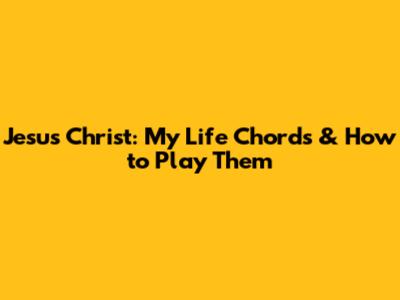 Jesus Christ: My Life Chords & How to Play Them